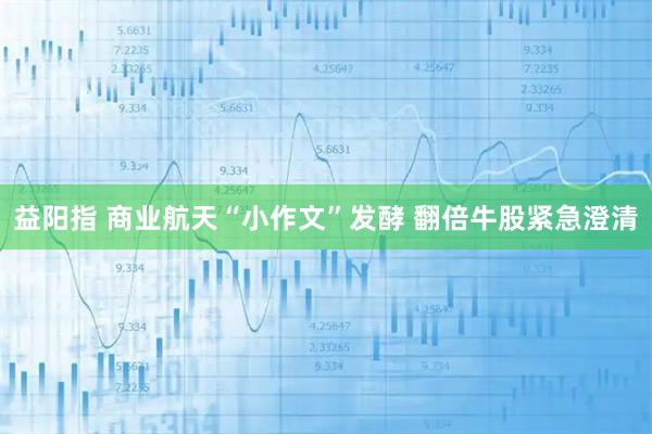 益阳指 商业航天“小作文”发酵 翻倍牛股紧急澄清