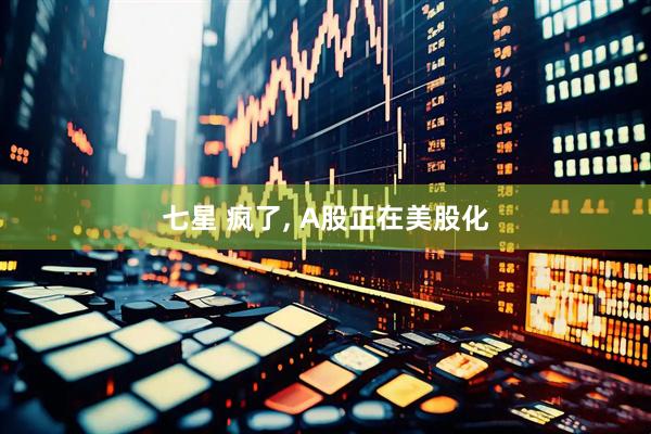 七星 疯了, A股正在美股化