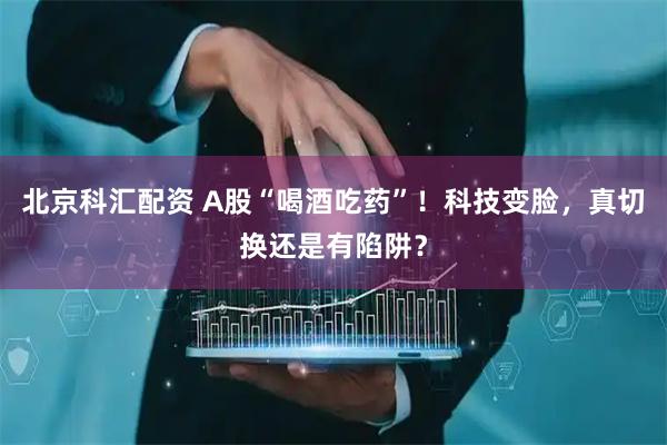 北京科汇配资 A股“喝酒吃药”！科技变脸，真切换还是有陷阱？