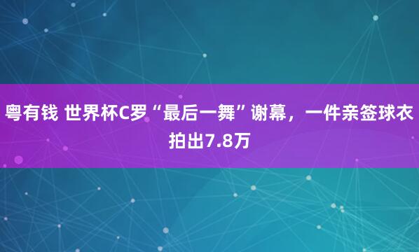 粤有钱 世界杯C罗“最后一舞”谢幕，一件亲签球衣拍出7.8万
