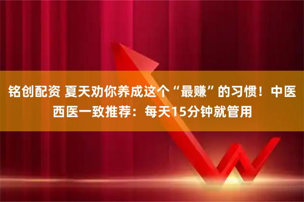 铭创配资 夏天劝你养成这个“最赚”的习惯！中医西医一致推荐：每天15分钟就管用