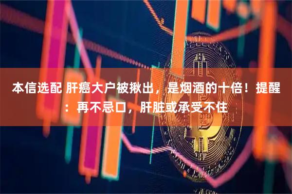 本信选配 肝癌大户被揪出，是烟酒的十倍！提醒：再不忌口，肝脏或承受不住