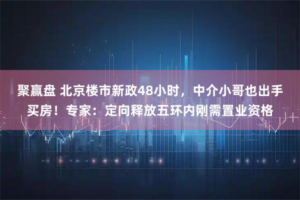 聚赢盘 北京楼市新政48小时，中介小哥也出手买房！专家：定向释放五环内刚需置业资格