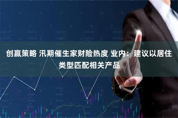 创赢策略 汛期催生家财险热度 业内：建议以居住类型匹配相关产品